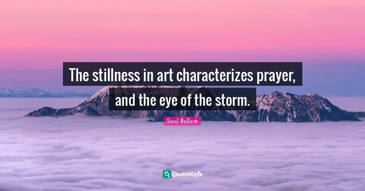 The stillness in art characterizes prayer, and the eye of the storm.