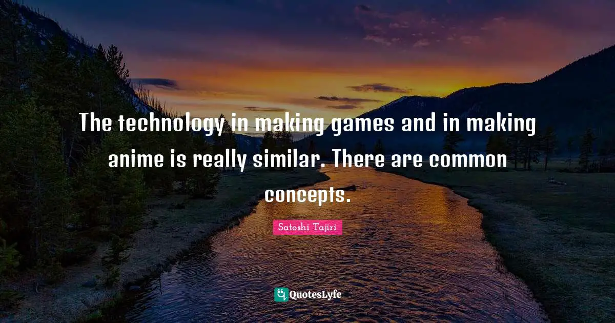 The technology in making games and in making anime is really similar. There are common concepts.