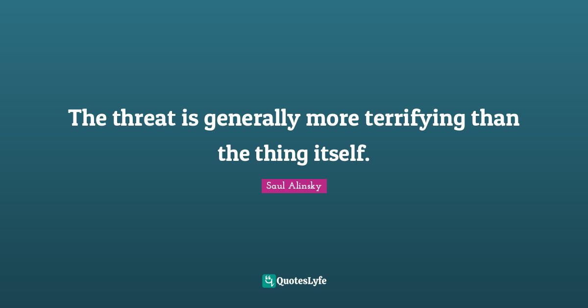 Saul Alinsky Quotes: "The threat is generally more terrifying than the thing itself."