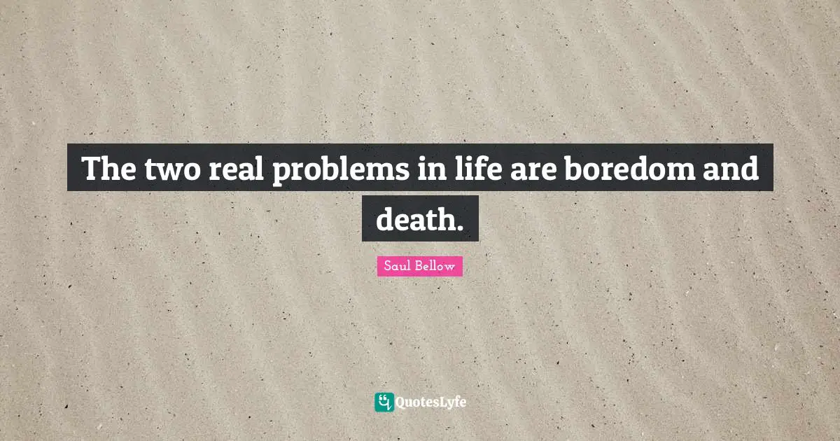 The two real problems in life are boredom and death.
