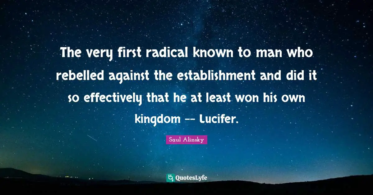 Saul Alinsky Quotes: "The very first radical known to man who rebelled against the establishment and did it so effectively that he at least won his own kingdom -- Lucifer."