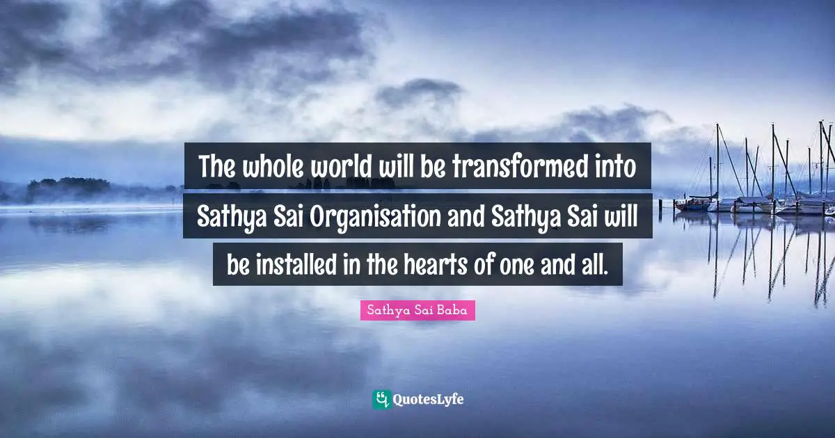 The whole world will be transformed into Sathya Sai Organisation and Sathya Sai will be installed in the hearts of one and all.