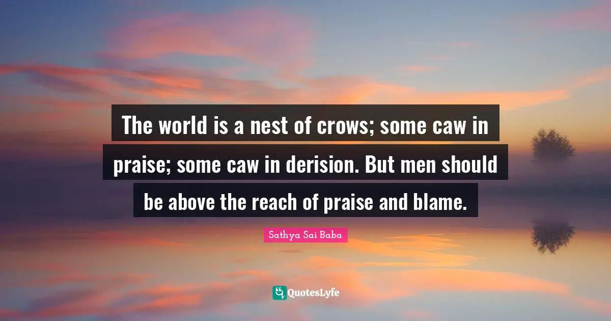 The world is a nest of crows; some caw in praise; some caw in derision. But men should be above the reach of praise and blame.
