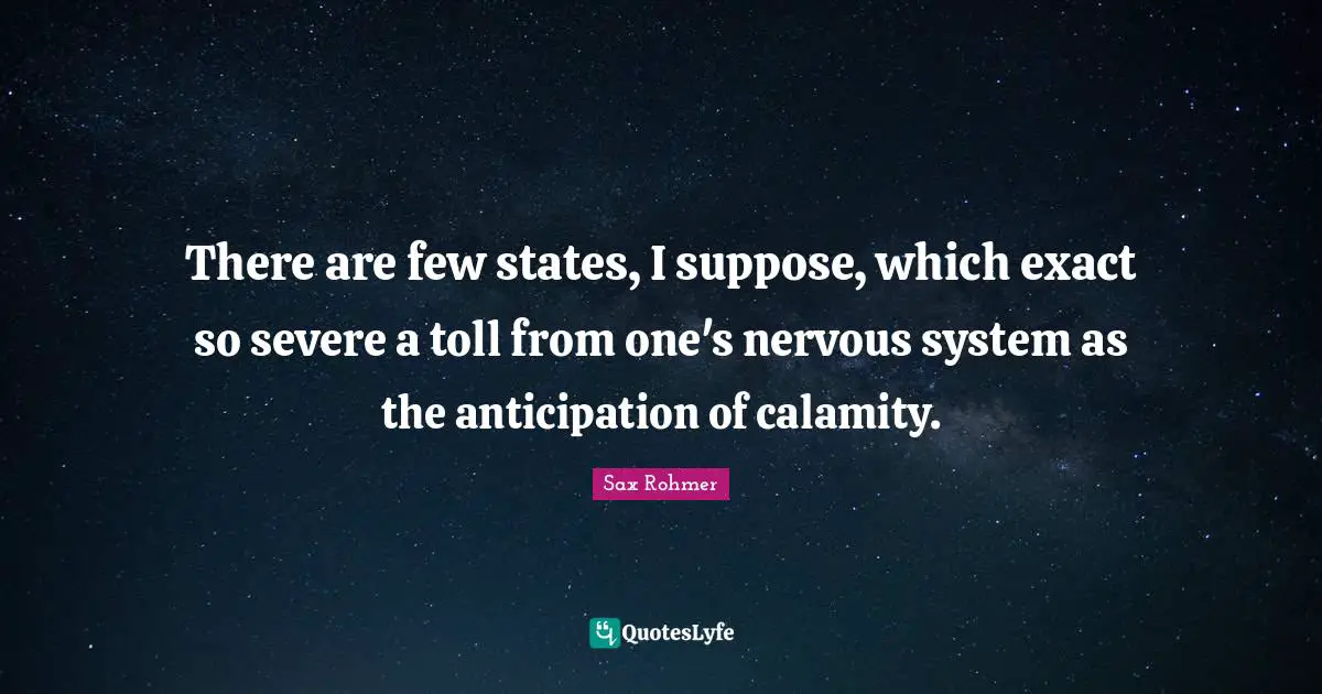 There are few states, I suppose, which exact so severe a toll from one's nervous system as the anticipation of calamity.