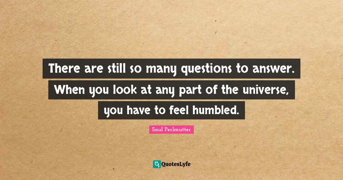 There are still so many questions to answer. When you look at any part of the universe, you have to feel humbled.