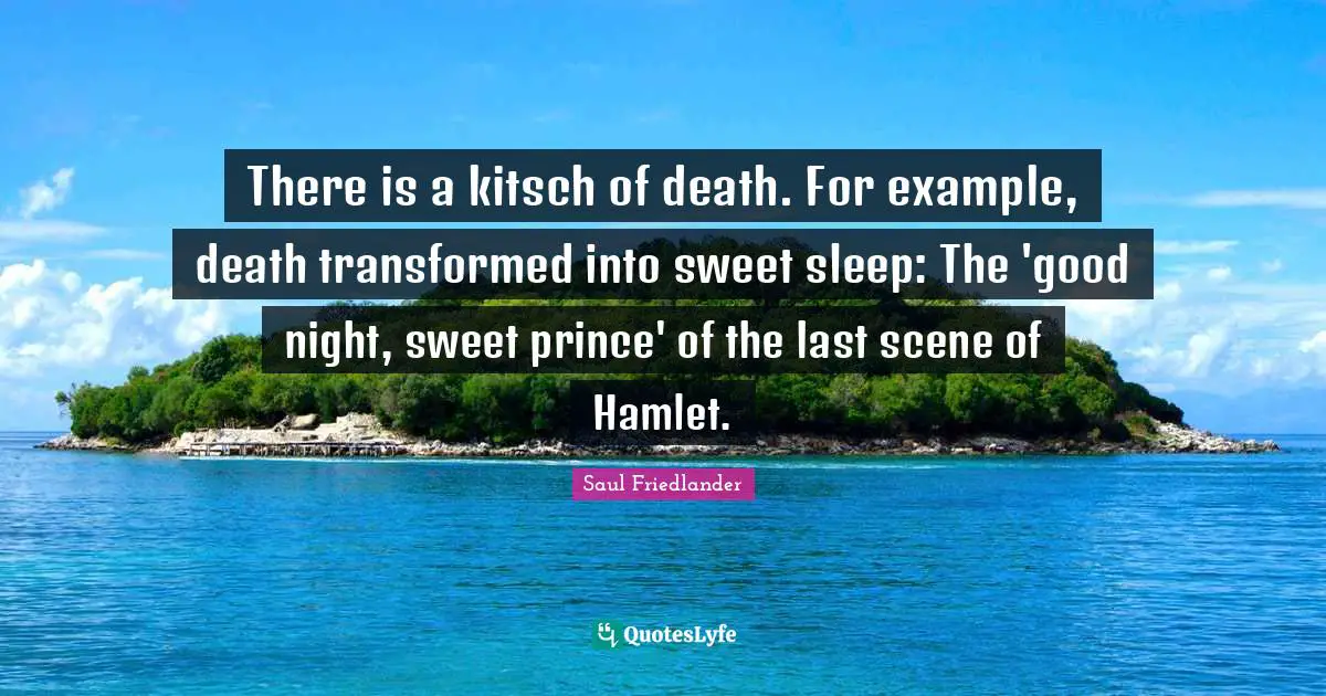 There is a kitsch of death. For example, death transformed into sweet sleep: The 'good night, sweet prince' of the last scene of Hamlet.