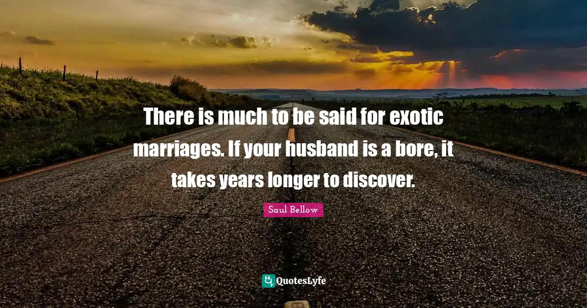 There is much to be said for exotic marriages. If your husband is a bore, it takes years longer to discover.