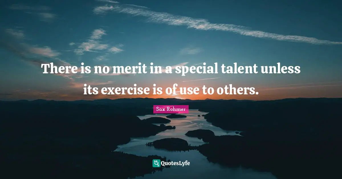 There is no merit in a special talent unless its exercise is of use to others.