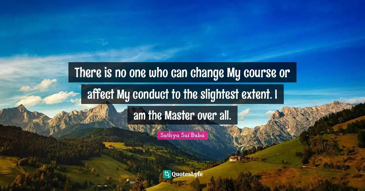 There is no one who can change My course or affect My conduct to the slightest extent. I am the Master over all.