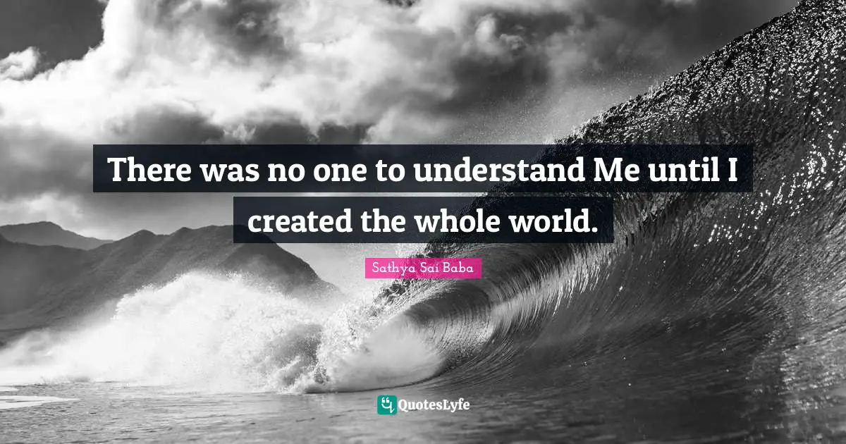 There was no one to understand Me until I created the whole world.