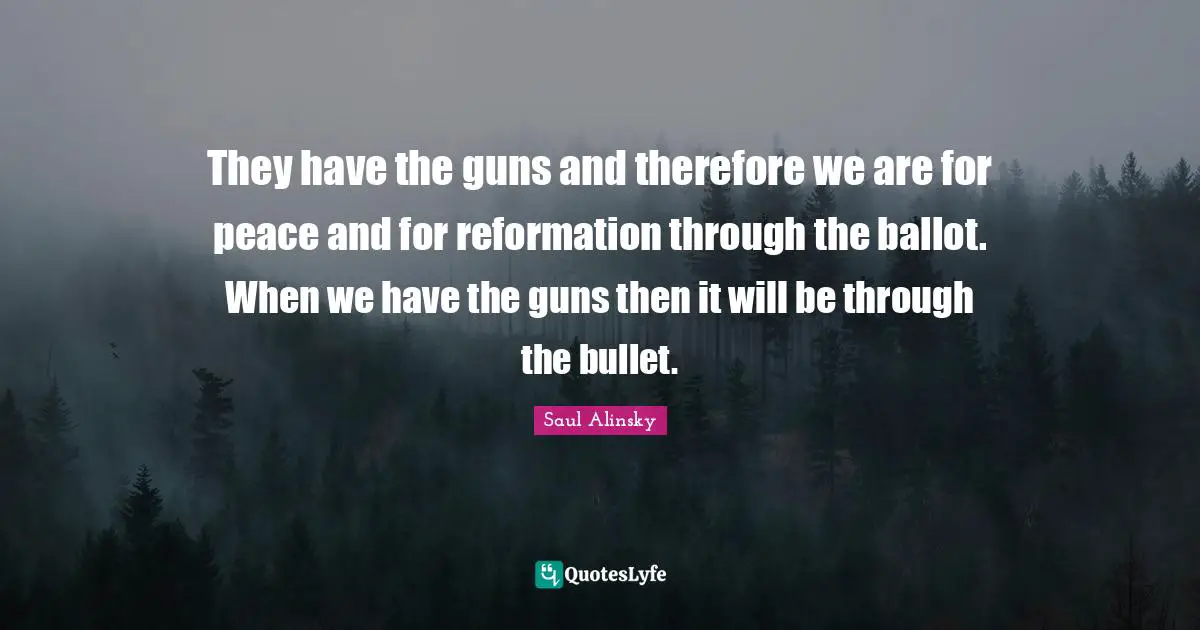 Saul Alinsky Quotes: "They have the guns and therefore we are for peace and for reformation through the ballot. When we have the guns then it will be through the bullet."
