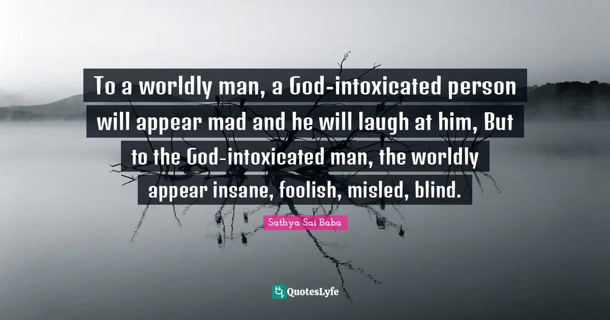 Worldly Quotes: "To a worldly man, a God-intoxicated person will appear mad and he will laugh at him, But to the God-intoxicated man, the worldly appear insane, foolish, misled, blind."
