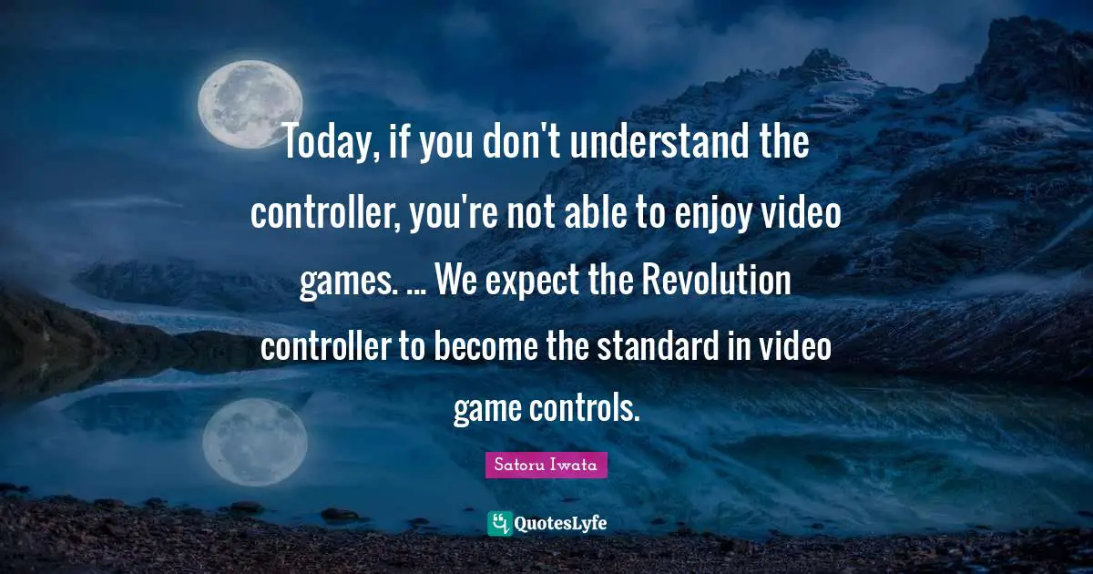 Satoru Iwata Quotes: "Today, if you don't understand the controller, you're not able to enjoy video games. ... We expect the Revolution controller to become the standard in video game controls."