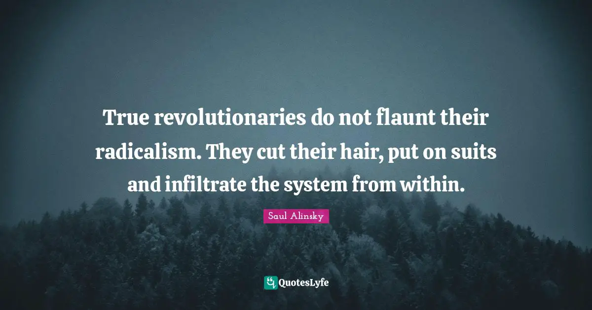 Saul Alinsky Quotes: "True revolutionaries do not flaunt their radicalism. They cut their hair, put on suits and infiltrate the system from within."
