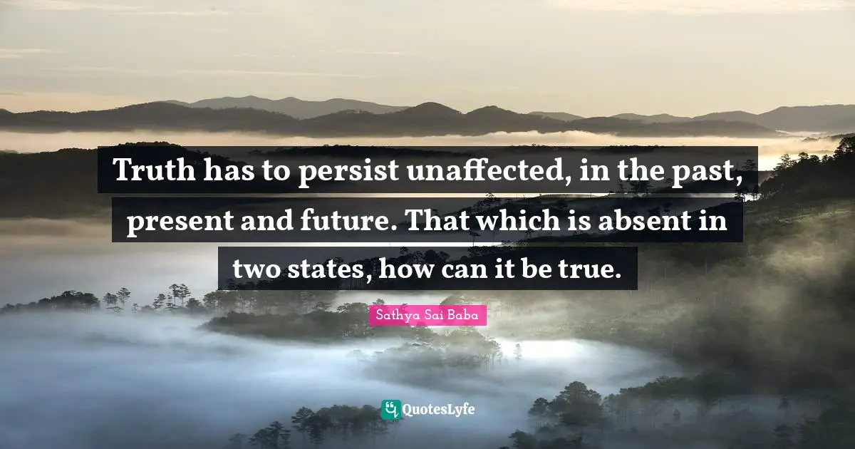 Truth has to persist unaffected, in the past, present and future. That which is absent in two states, how can it be true.