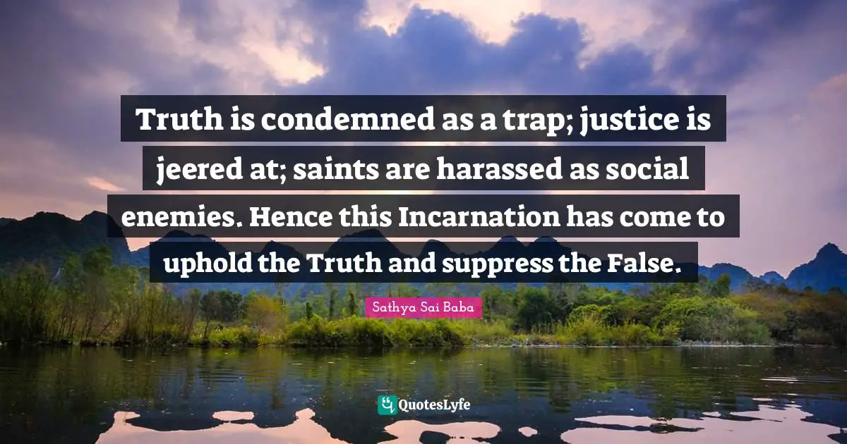 Truth is condemned as a trap; justice is jeered at; saints are harassed as social enemies. Hence this Incarnation has come to uphold the Truth and suppress the False.