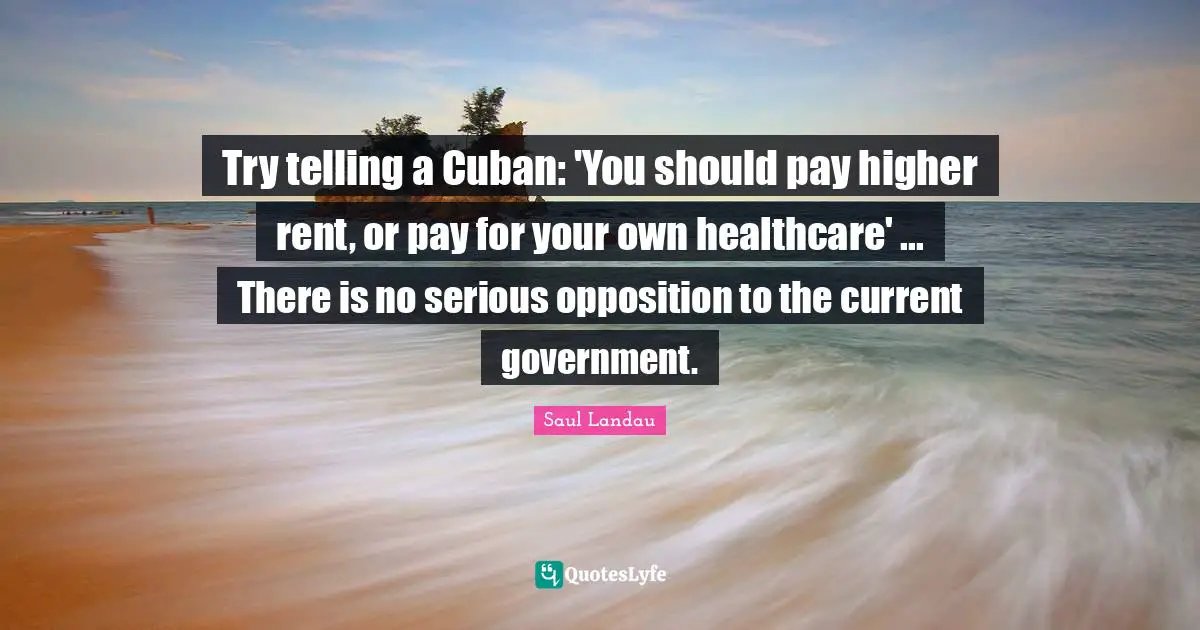 Try telling a Cuban: 'You should pay higher rent, or pay for your own healthcare' ... There is no serious opposition to the current government.