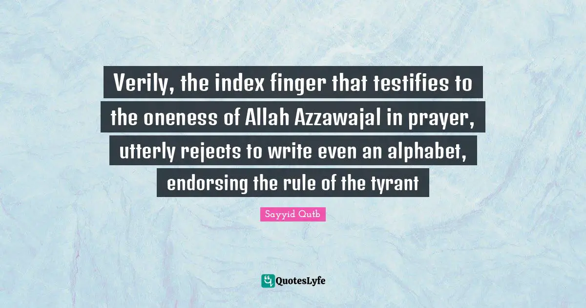 Sayyid Qutb Quotes: Verily, the index finger that testifies to the oneness of Allah Azzawajal in prayer, utterly rejects to write even an alphabet, endorsing the rule of the tyrant