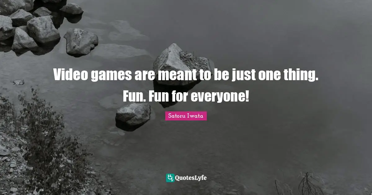 Satoru Iwata Quotes: "Video games are meant to be just one thing. Fun. Fun for everyone!"