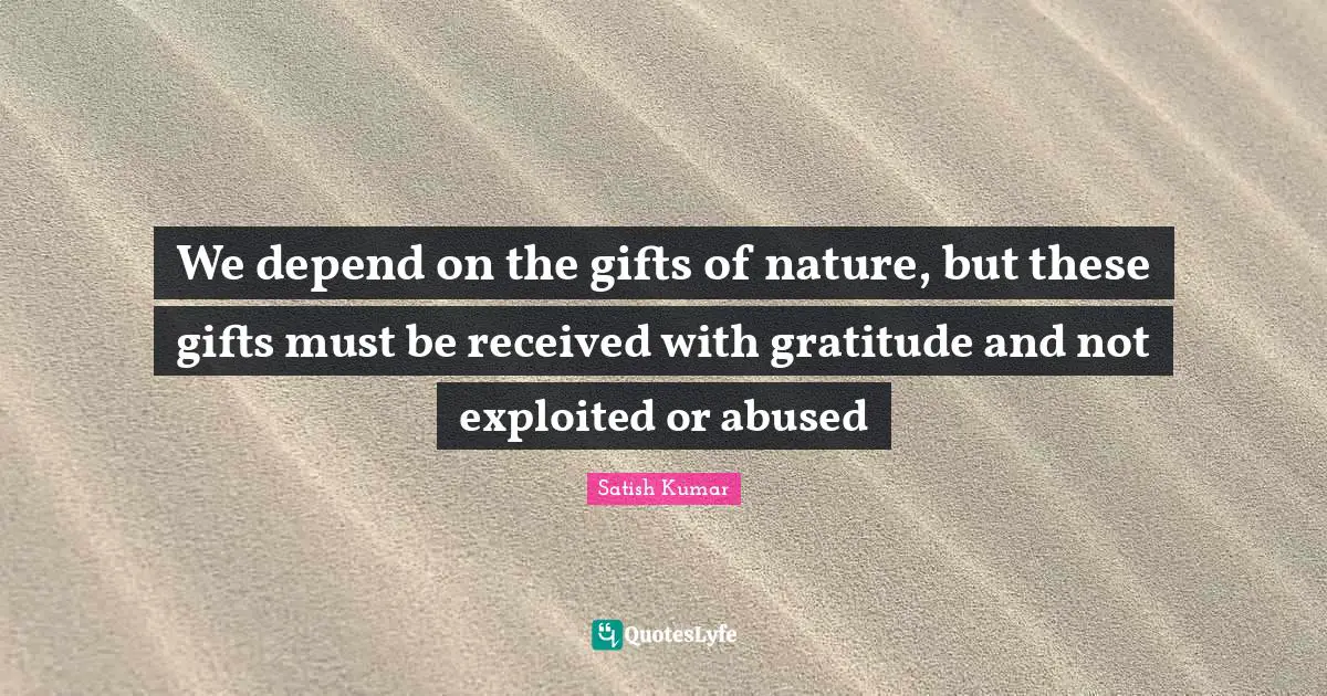 We depend on the gifts of nature, but these gifts must be received with gratitude and not exploited or abused