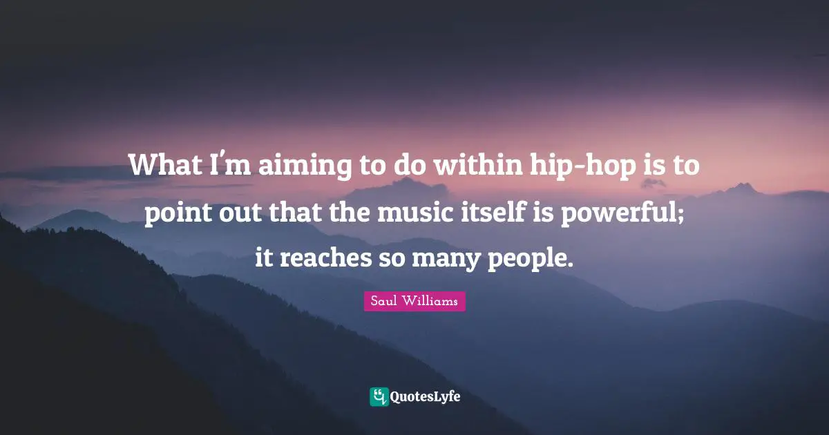 What I'm aiming to do within hip-hop is to point out that the music itself is powerful; it reaches so many people.