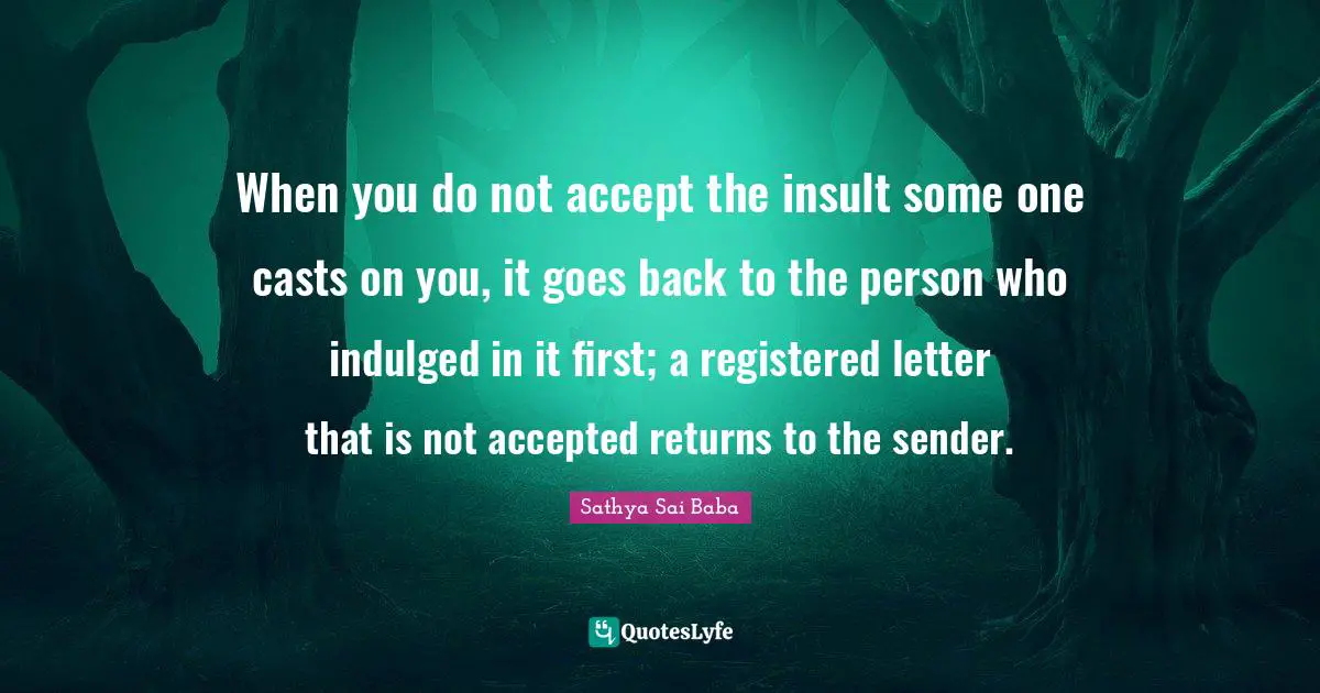 Letters Quotes: "When you do not accept the insult some one casts on you, it goes back to the person who indulged in it first; a registered letter that is not accepted returns to the sender."