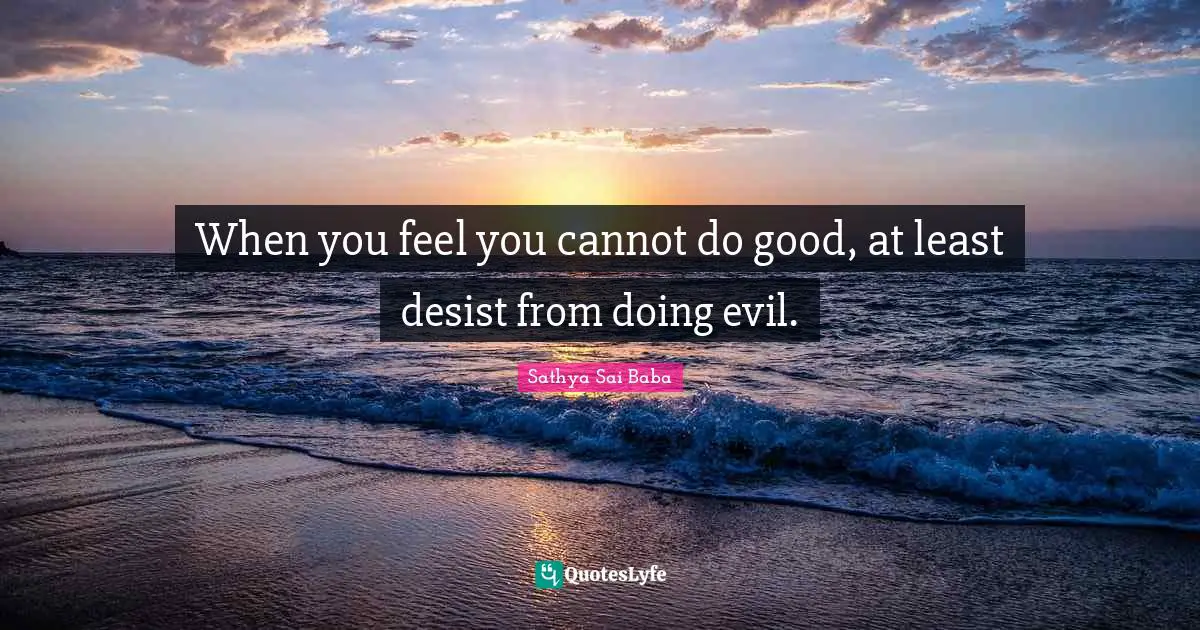 When you feel you cannot do good, at least desist from doing evil.