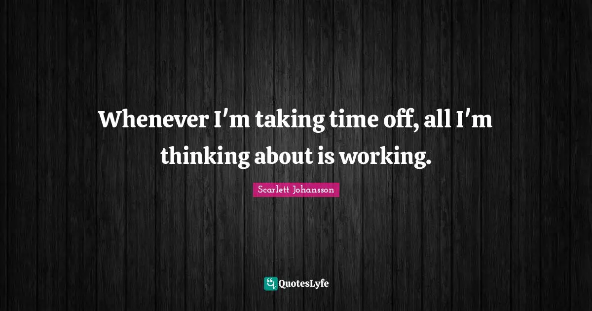 Whenever I'm taking time off, all I'm thinking about is working.
