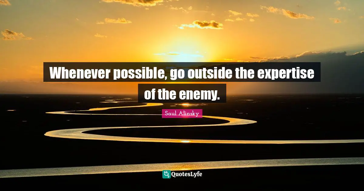 Saul Alinsky Quotes: "Whenever possible, go outside the expertise of the enemy."