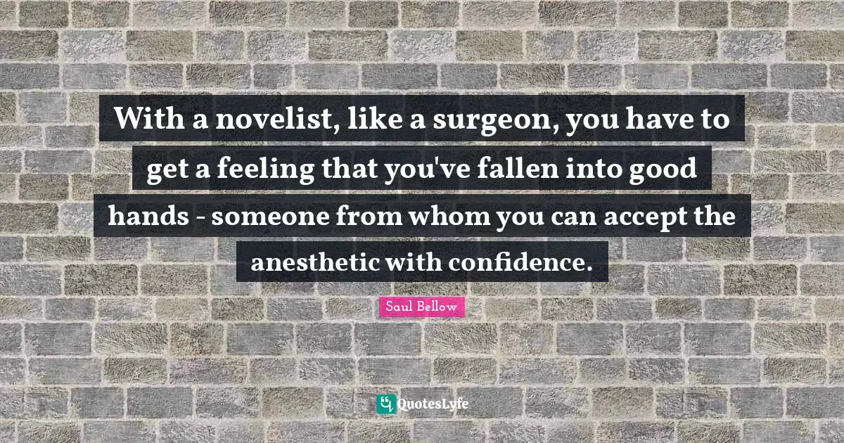 With a novelist, like a surgeon, you have to get a feeling that you've fallen into good hands - someone from whom you can accept the anesthetic with confidence.