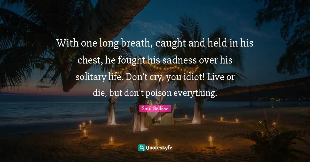 Solitary Quotes: "With one long breath, caught and held in his chest, he fought his sadness over his solitary life. Don't cry, you idiot! Live or die, but don't poison everything."
