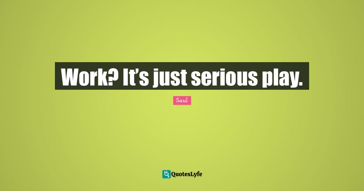 Work? It’s just serious play.