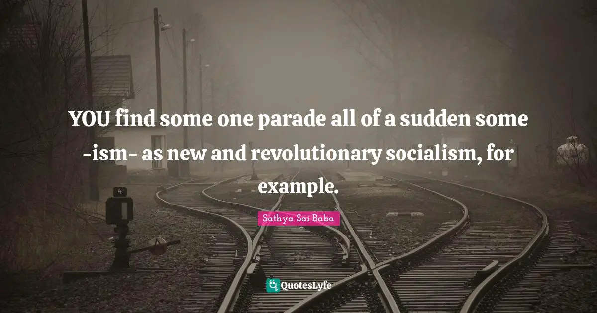 YOU find some one parade all of a sudden some -ism- as new and revolutionary socialism, for example.