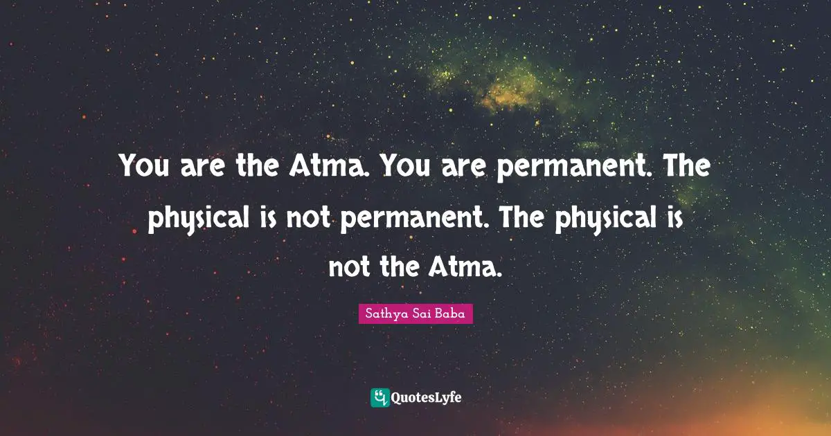 You are the Atma. You are permanent. The physical is not permanent. The physical is not the Atma.