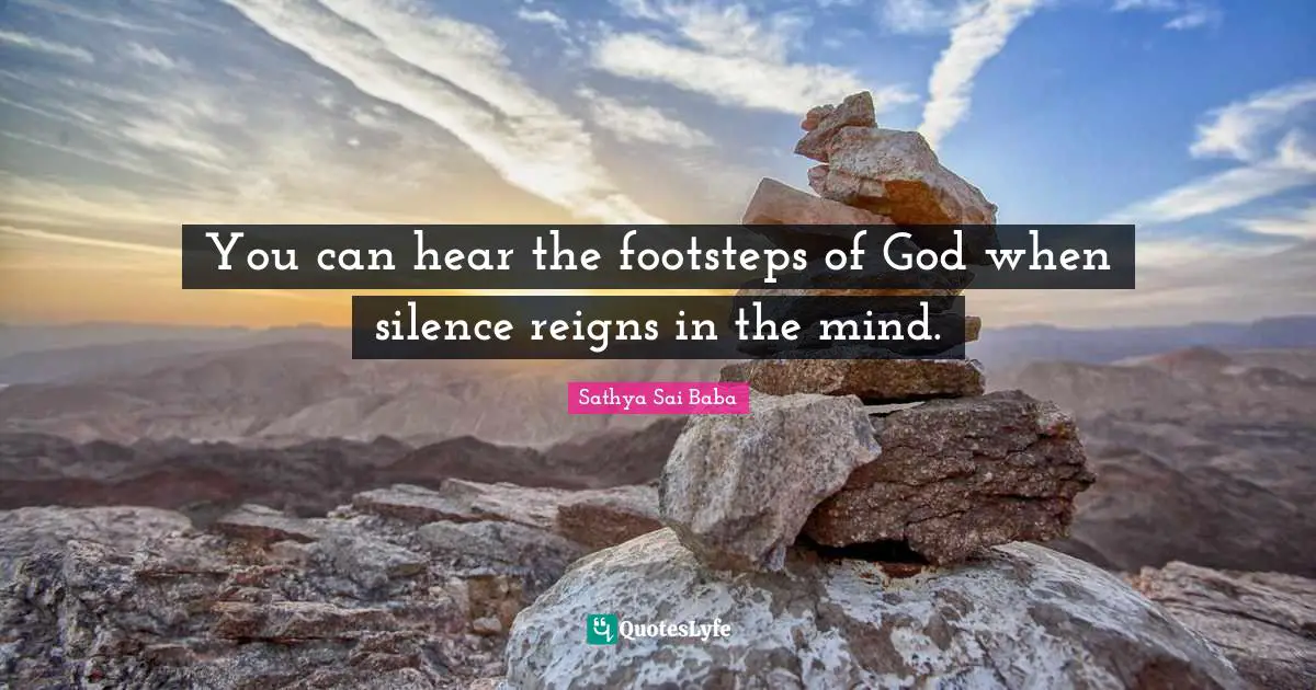 You can hear the footsteps of God when silence reigns in the mind.