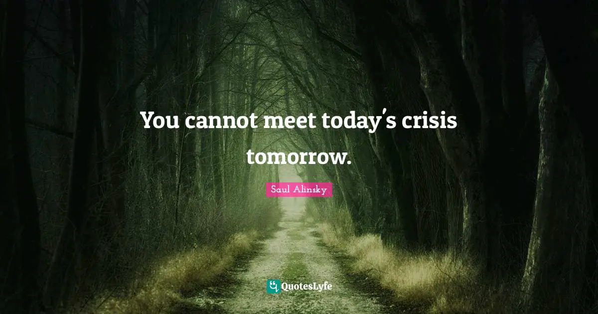 You cannot meet today's crisis tomorrow.
