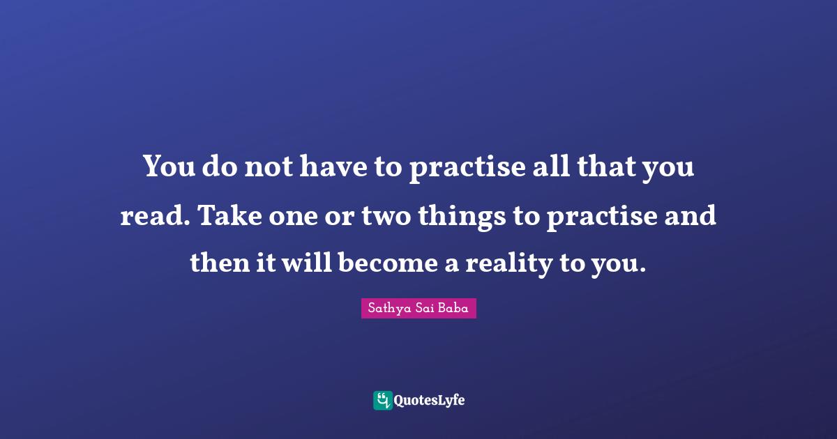 You do not have to practise all that you read. Take one or two things to practise and then it will become a reality to you.