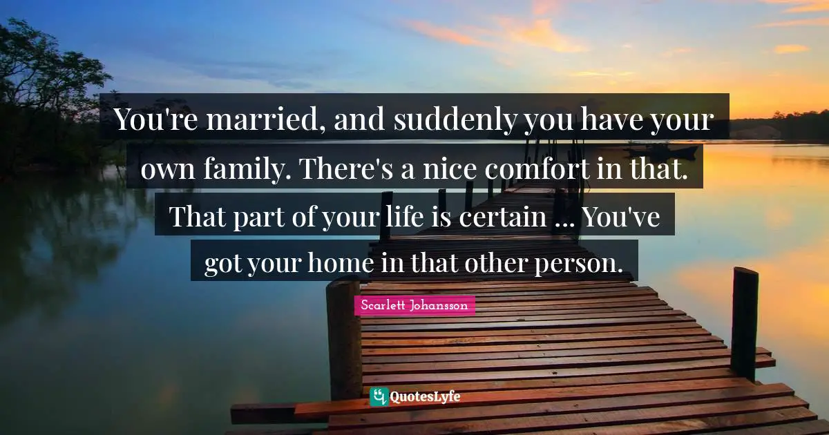 You're married, and suddenly you have your own family. There's a nice comfort in that. That part of your life is certain ... You've got your home in that other person.
