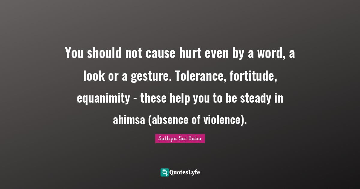 Equanimity Quotes: "You should not cause hurt even by a word, a look or a gesture. Tolerance, fortitude, equanimity - these help you to be steady in ahimsa (absence of violence)."