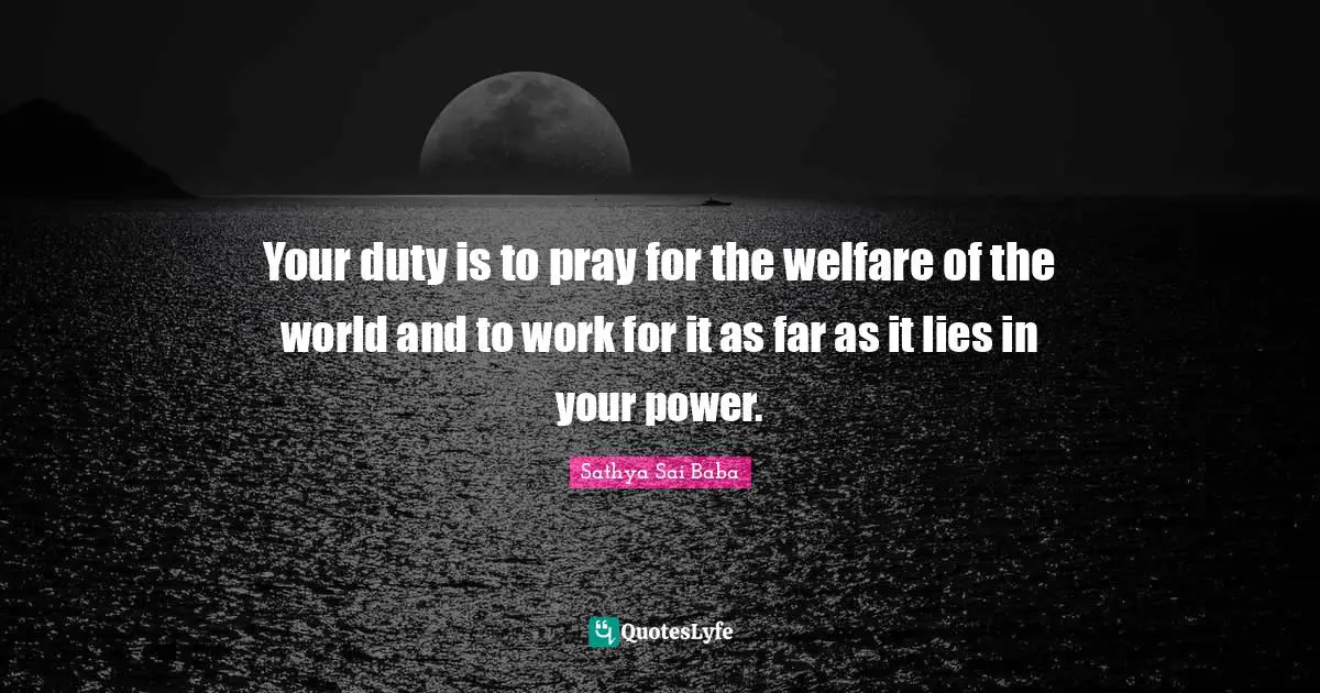 Your duty is to pray for the welfare of the world and to work for it as far as it lies in your power.