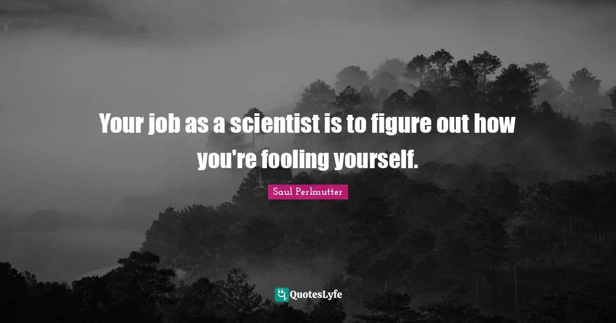 Your job as a scientist is to figure out how you're fooling yourself.