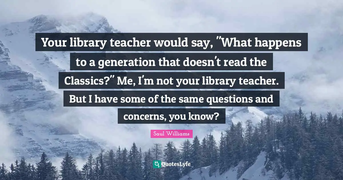 Your library teacher would say, "What happens to a generation that doesn't read the Classics?" Me, I'm not your library teacher. But I have some of the same questions and concerns, you know?