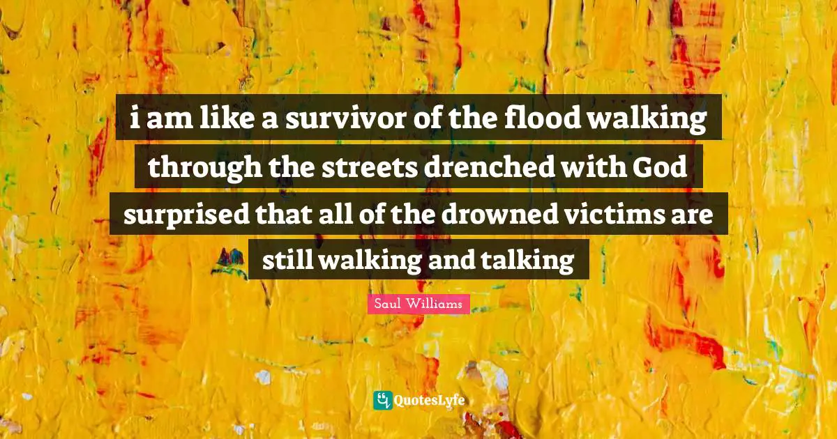 i am like a survivor of the flood walking through the streets drenched with God surprised that all of the drowned victims are still walking and talking