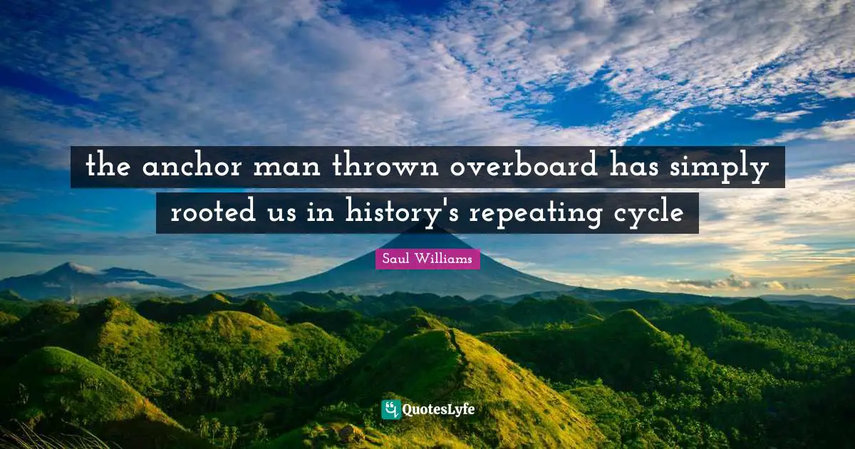 the anchor man thrown overboard has simply rooted us in history's repeating cycle