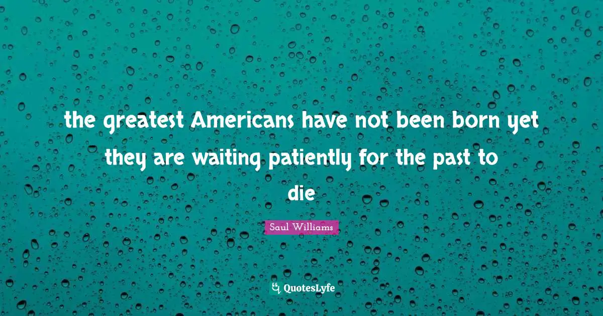 the greatest Americans have not been born yet they are waiting patiently for the past to die