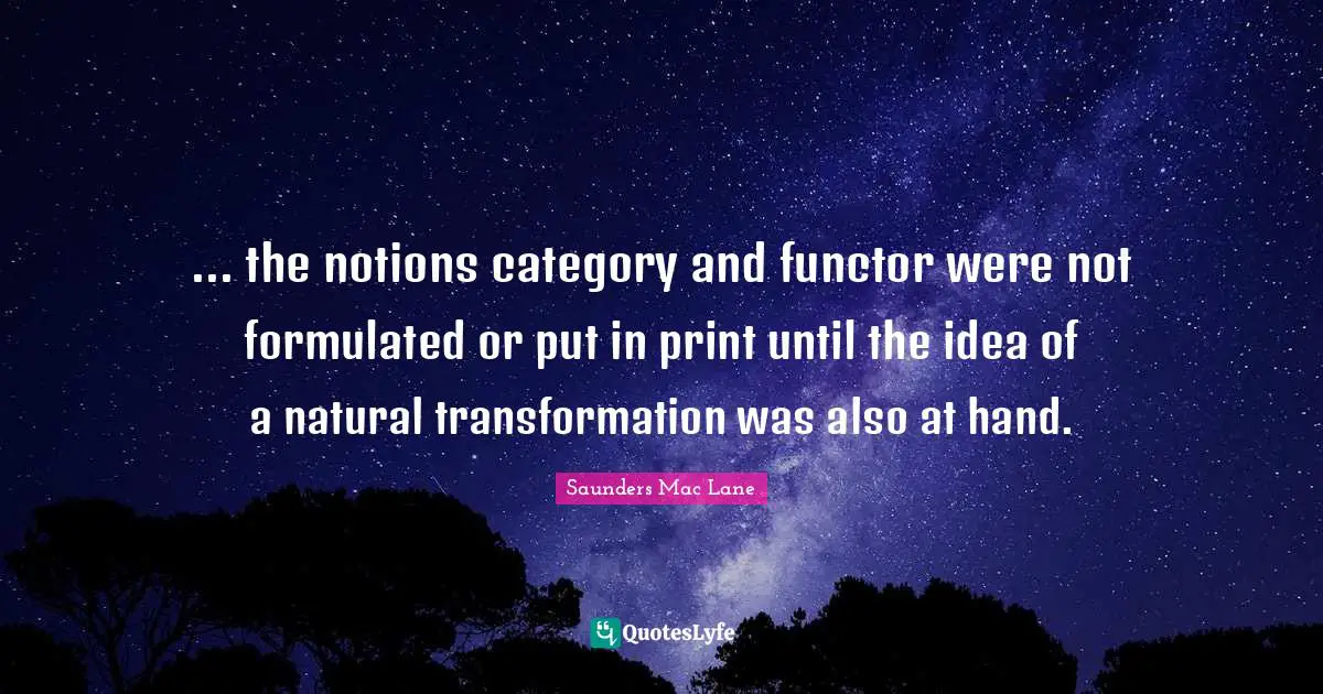 ... the notions category and functor were not formulated or put in print until the idea of a natural transformation was also at hand.