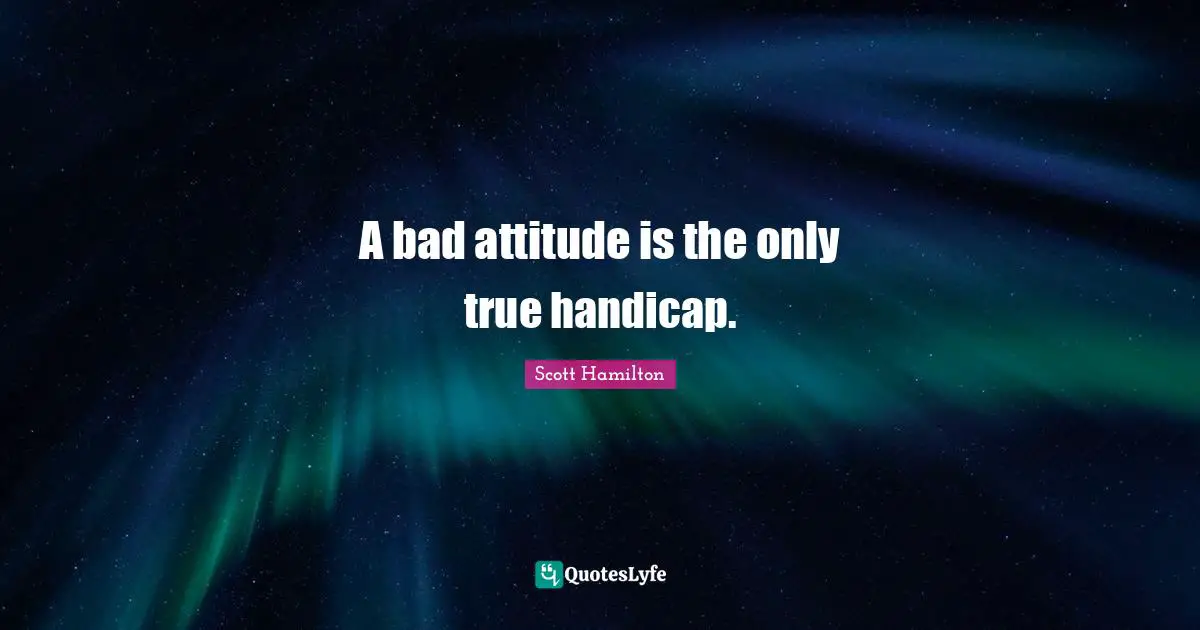 Bad Attitude Quotes: "A bad attitude is the only true handicap."