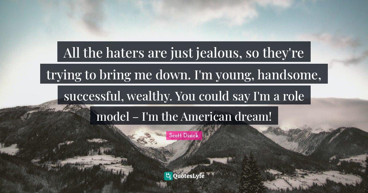 All the haters are just jealous, so they're trying to bring me down. I