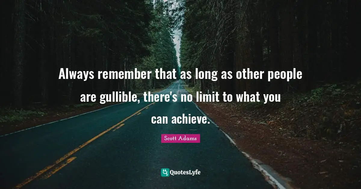 Always remember that as long as other people are gullible, there's no limit to what you can achieve.