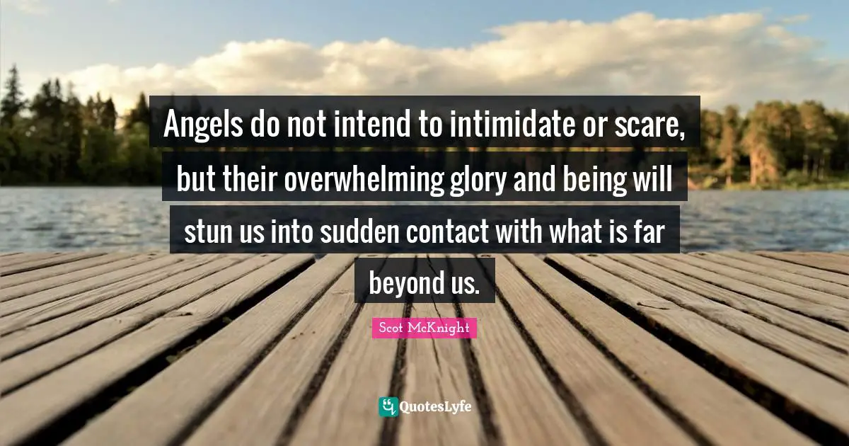 Angels do not intend to intimidate or scare, but their overwhelming glory and being will stun us into sudden contact with what is far beyond us.